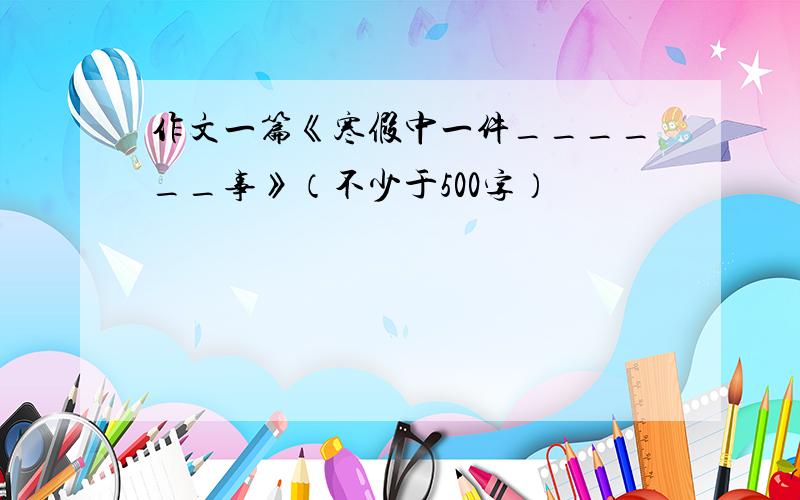 作文一篇《寒假中一件______事》（不少于500字）