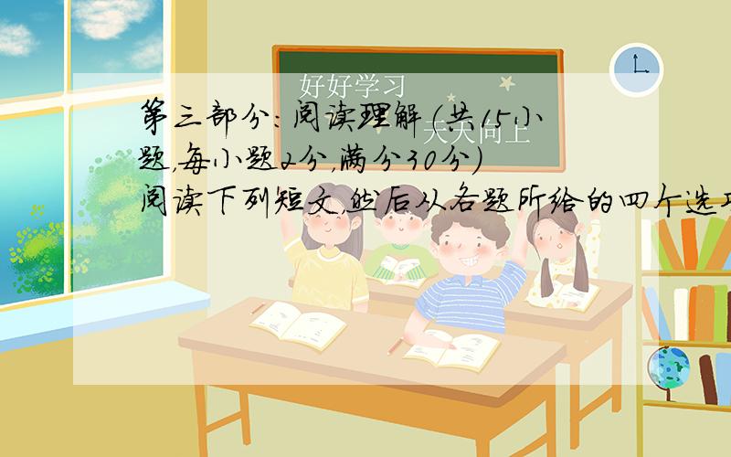 第三部分：阅读理解（共15小题，每小题2分，满分30分）阅读下列短文，然后从各题所给的四个选项（A、B、C、D）中，选出