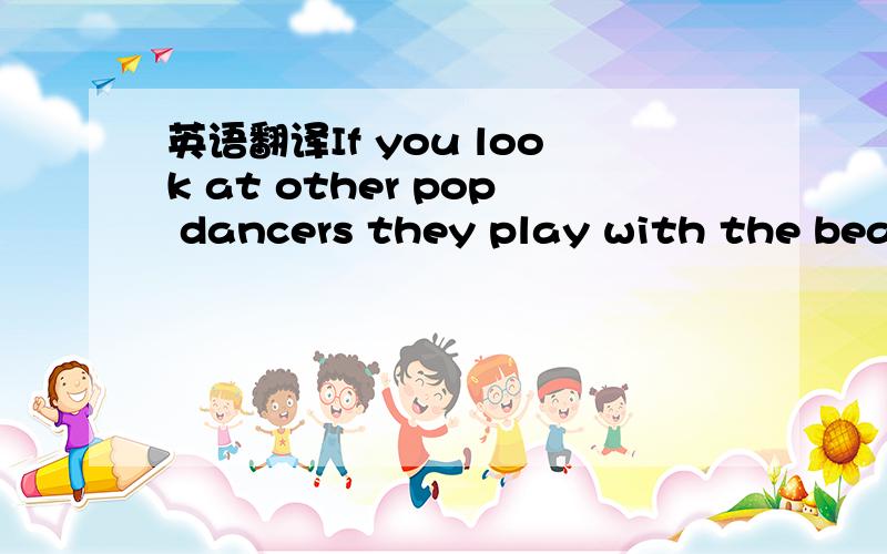 英语翻译If you look at other pop dancers they play with the beat