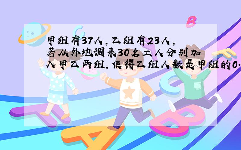 甲组有37人,乙组有23人,若从外地调来30名工人分别加入甲乙两组,使得乙组人数是甲组的0.5倍,问甲乙两组各