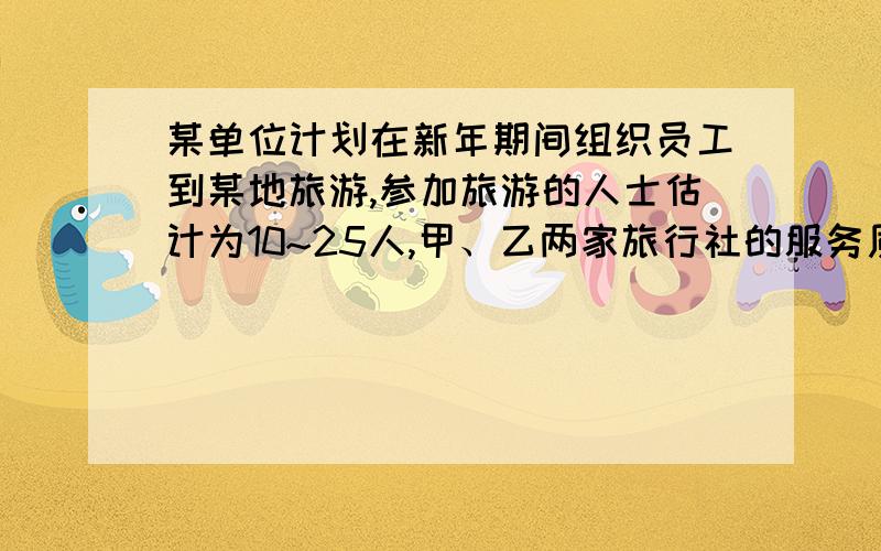 某单位计划在新年期间组织员工到某地旅游,参加旅游的人士估计为10~25人,甲、乙两家旅行社的服务质量相同,且报价都是每人