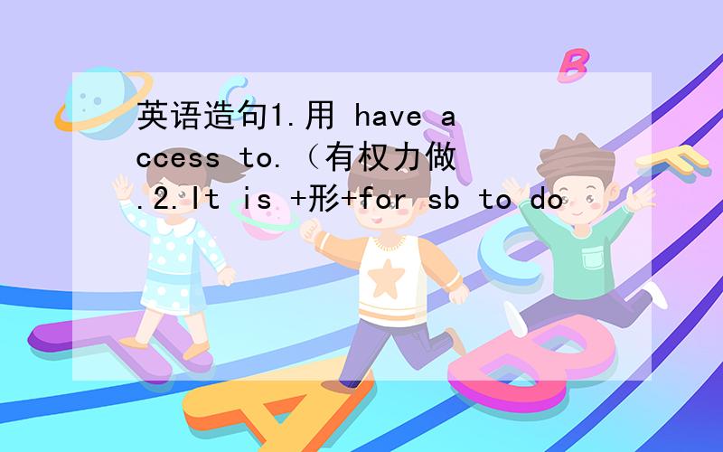 英语造句1.用 have access to.（有权力做.2.It is +形+for sb to do