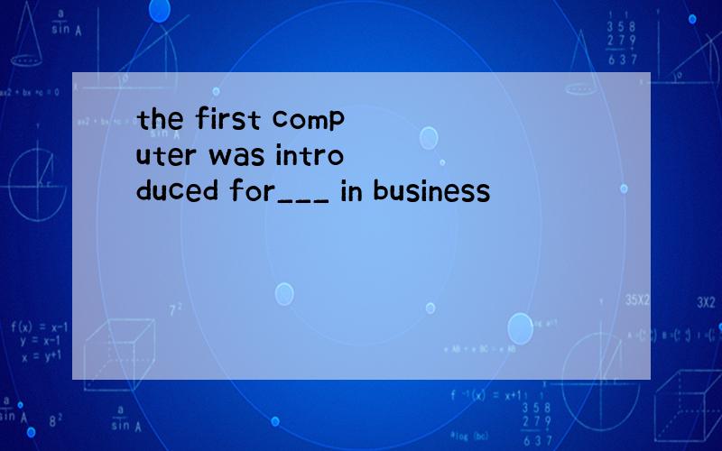 the first computer was introduced for___ in business