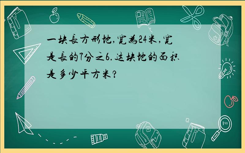 一块长方形地,宽为24米,宽是长的7分之6.这块地的面积是多少平方米?