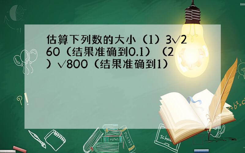 估算下列数的大小（1）3√260（结果准确到0.1）（2）√800（结果准确到1）