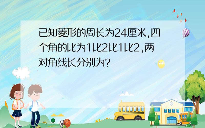 已知菱形的周长为24厘米,四个角的比为1比2比1比2,两对角线长分别为?