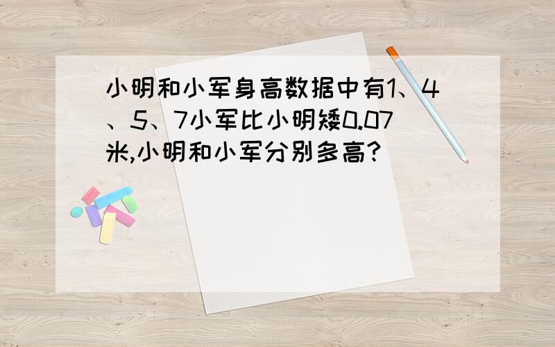 小明和小军身高数据中有1、4、5、7小军比小明矮0.07米,小明和小军分别多高?