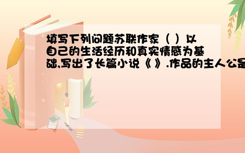 填写下列问题苏联作家（ ）以自己的生活经历和真实情感为基础,写出了长篇小说《 》.作品的主人公是（ ）,同时也塑造了朱赫