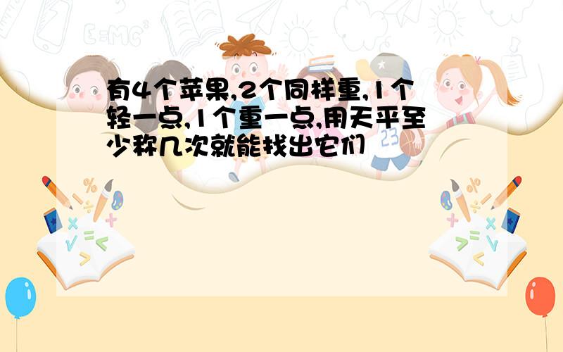 有4个苹果,2个同样重,1个轻一点,1个重一点,用天平至少称几次就能找出它们