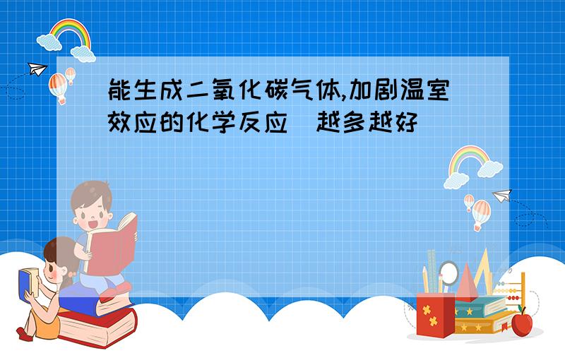 能生成二氧化碳气体,加剧温室效应的化学反应（越多越好）