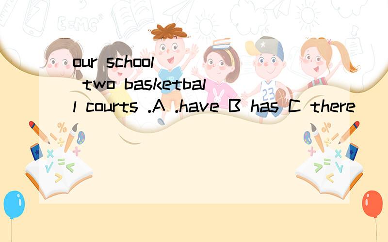 our school ( ) two basketball courts .A .have B has C there