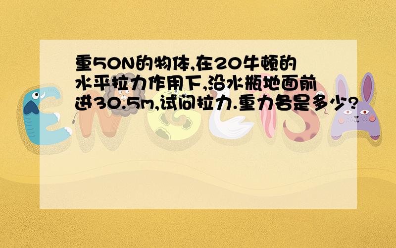 重50N的物体,在20牛顿的水平拉力作用下,沿水瓶地面前进30.5m,试问拉力.重力各是多少?