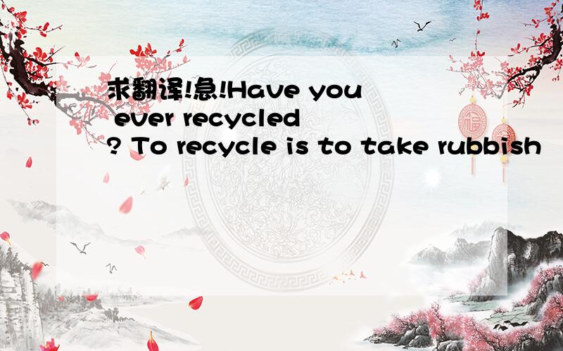 求翻译!急!Have you ever recycled? To recycle is to take rubbish