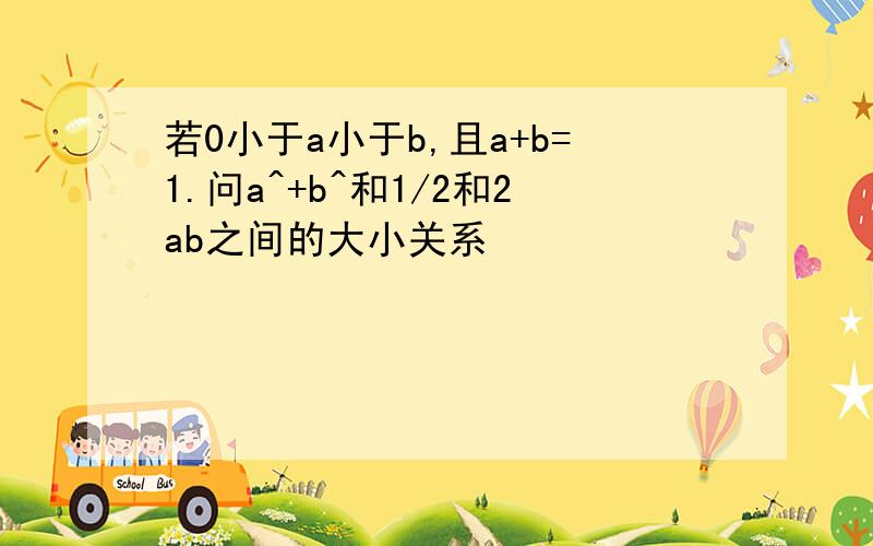 若0小于a小于b,且a+b=1.问a^+b^和1/2和2ab之间的大小关系