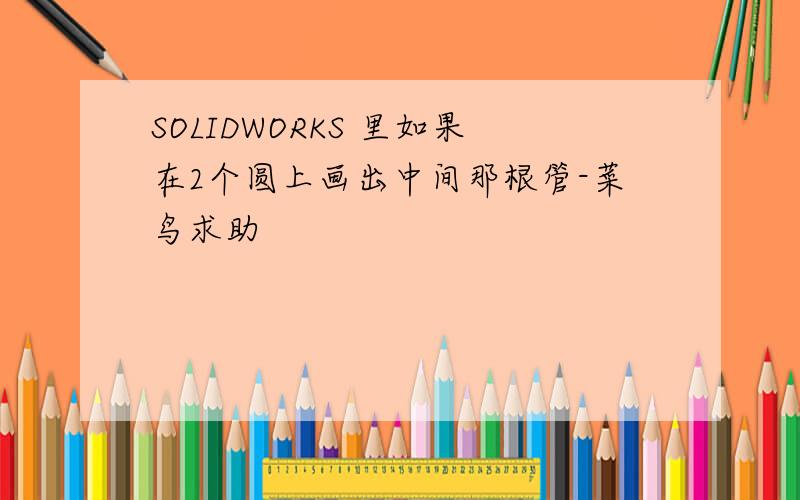 SOLIDWORKS 里如果在2个圆上画出中间那根管-菜鸟求助