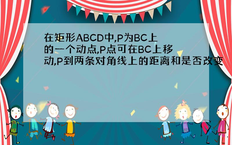 在矩形ABCD中,P为BC上的一个动点,P点可在BC上移动,P到两条对角线上的距离和是否改变