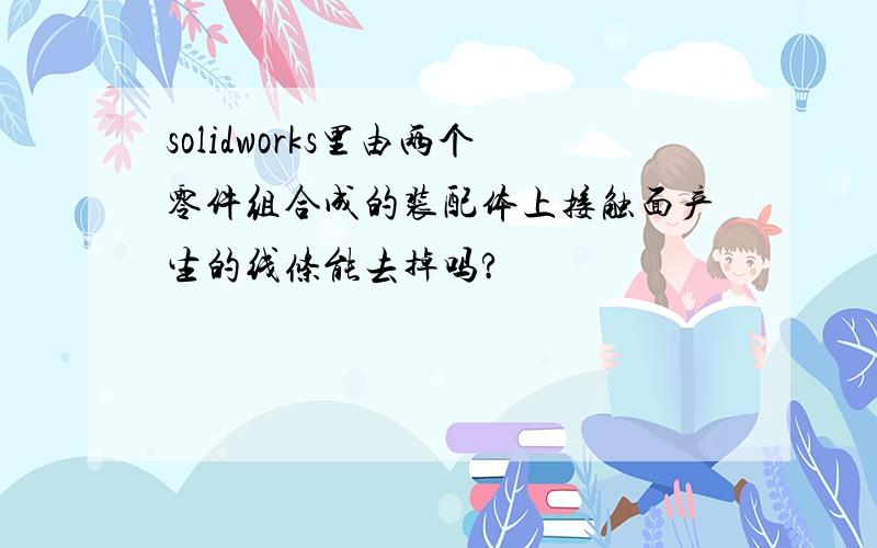 solidworks里由两个零件组合成的装配体上接触面产生的线条能去掉吗?