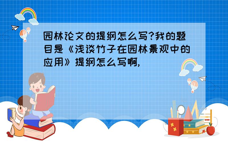 园林论文的提纲怎么写?我的题目是《浅谈竹子在园林景观中的应用》提纲怎么写啊,