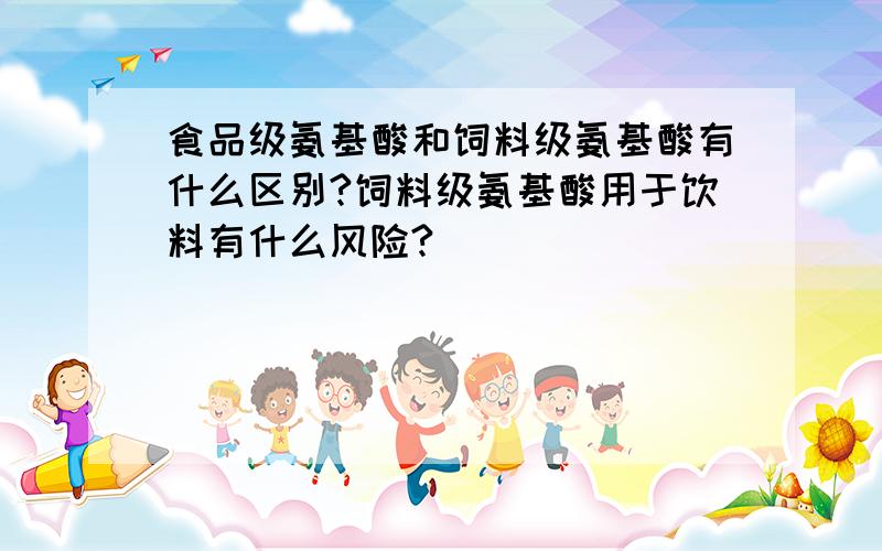 食品级氨基酸和饲料级氨基酸有什么区别?饲料级氨基酸用于饮料有什么风险?