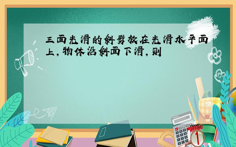 三面光滑的斜劈放在光滑水平面上,物体沿斜面下滑,则