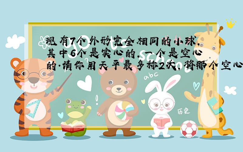 现有7个外形完全相同的小球,其中6个是实心的,一个是空心的.请你用天平最多称2次,将那个空心球找出来.