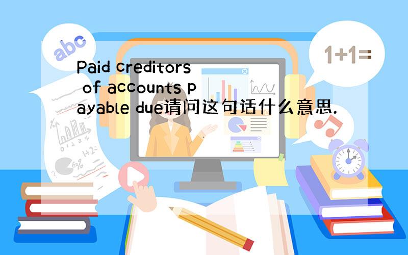 Paid creditors of accounts payable due请问这句话什么意思.