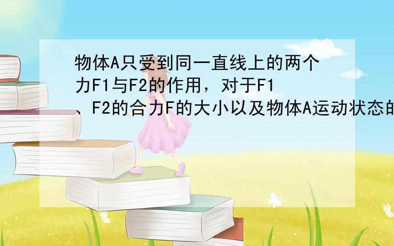 物体A只受到同一直线上的两个力F1与F2的作用，对于F1、F2的合力F的大小以及物体A运动状态的判断，正确的是（　　）