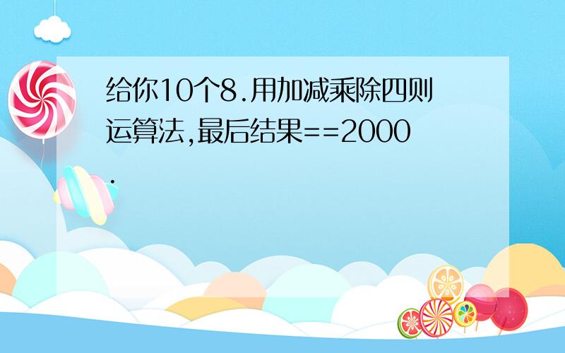 给你10个8.用加减乘除四则运算法,最后结果==2000.