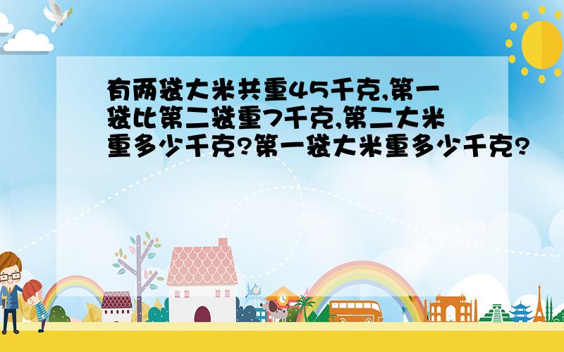 有两袋大米共重45千克,第一袋比第二袋重7千克,第二大米重多少千克?第一袋大米重多少千克?