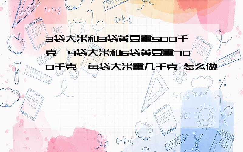 3袋大米和3袋黄豆重500千克,4袋大米和6袋黄豆重700千克,每袋大米重几千克 怎么做