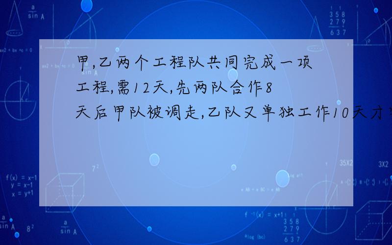 甲,乙两个工程队共同完成一项工程,需12天,先两队合作8天后甲队被调走,乙队又单独工作10天才完成,甲,乙两单独工作各需