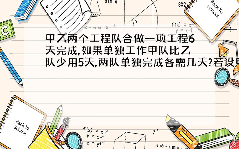 甲乙两个工程队合做一项工程6天完成,如果单独工作甲队比乙队少用5天,两队单独完成各需几天?若设甲队单独工作要x天,那么次