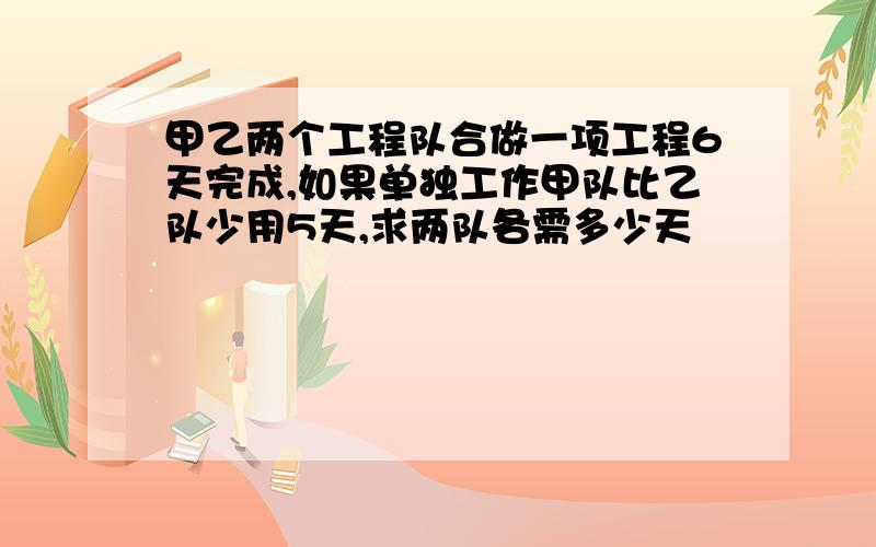 甲乙两个工程队合做一项工程6天完成,如果单独工作甲队比乙队少用5天,求两队各需多少天