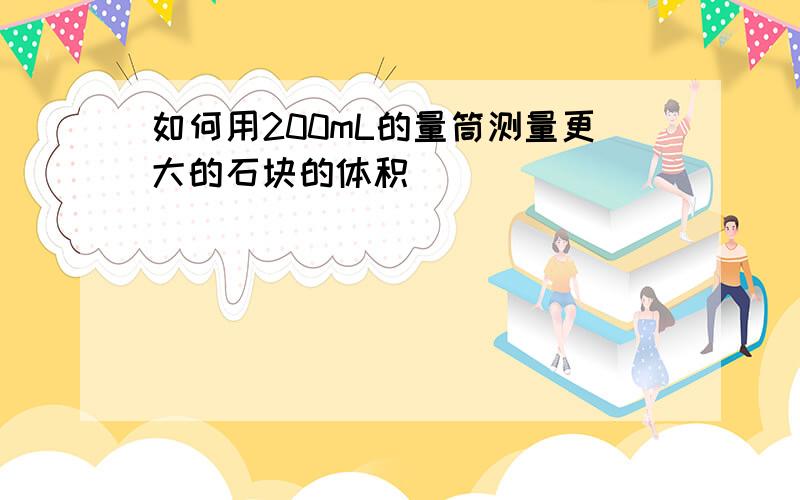 如何用200mL的量筒测量更大的石块的体积