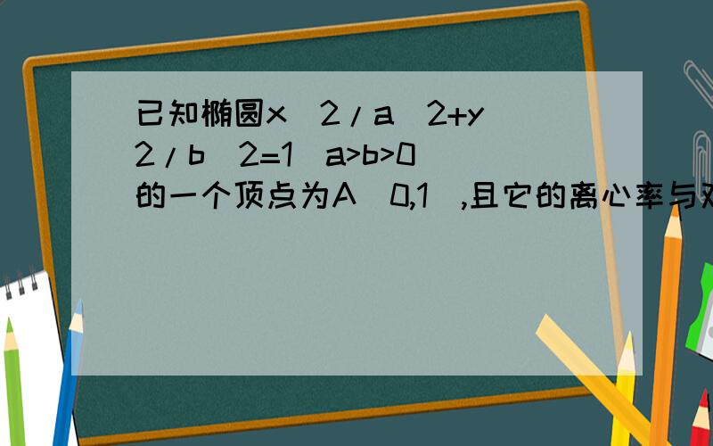 已知椭圆x^2/a^2+y^2/b^2=1(a>b>0)的一个顶点为A(0,1),且它的离心率与双