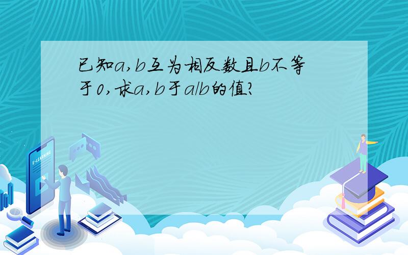 已知a,b互为相反数且b不等于0,求a,b于a/b的值?