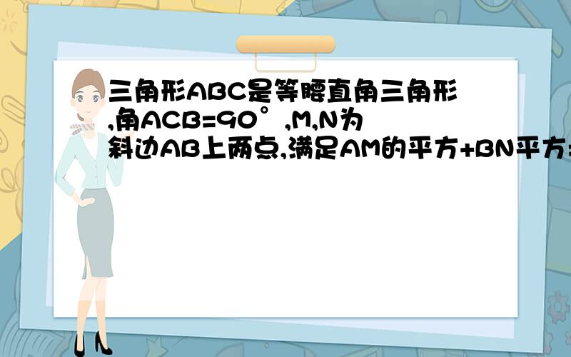 三角形ABC是等腰直角三角形,角ACB=90°,M,N为斜边AB上两点,满足AM的平方+BN平方=NM平方,求角MCN的