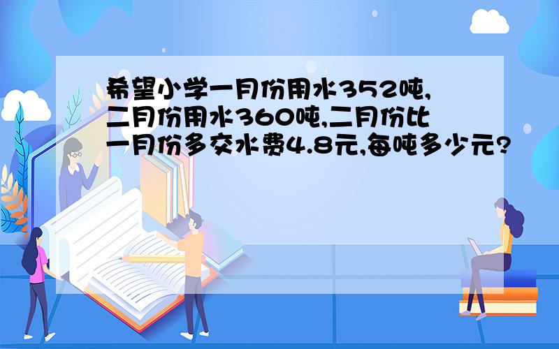 希望小学一月份用水352吨,二月份用水360吨,二月份比一月份多交水费4.8元,每吨多少元?