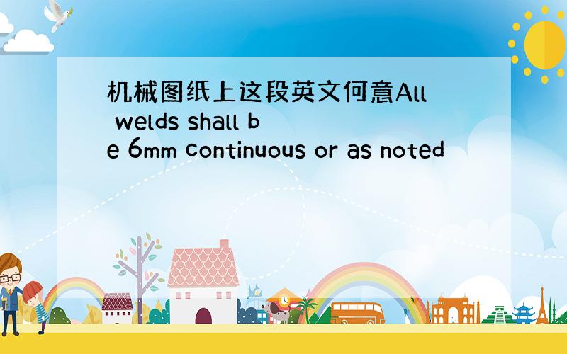 机械图纸上这段英文何意All welds shall be 6mm continuous or as noted