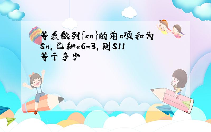 等差数列{an}的前n项和为Sn,已知a6=3,则S11等于多少