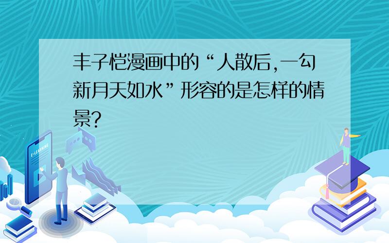 丰子恺漫画中的“人散后,一勾新月天如水”形容的是怎样的情景?