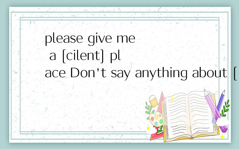 please give me a [cilent] place Don't say anything about [ l