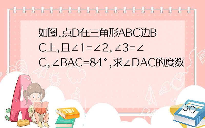 如图,点D在三角形ABC边BC上,且∠1=∠2,∠3=∠C,∠BAC=84°,求∠DAC的度数