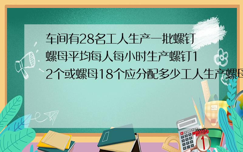 车间有28名工人生产一批螺钉螺母平均每人每小时生产螺钉12个或螺母18个应分配多少工人生产螺母才能使螺