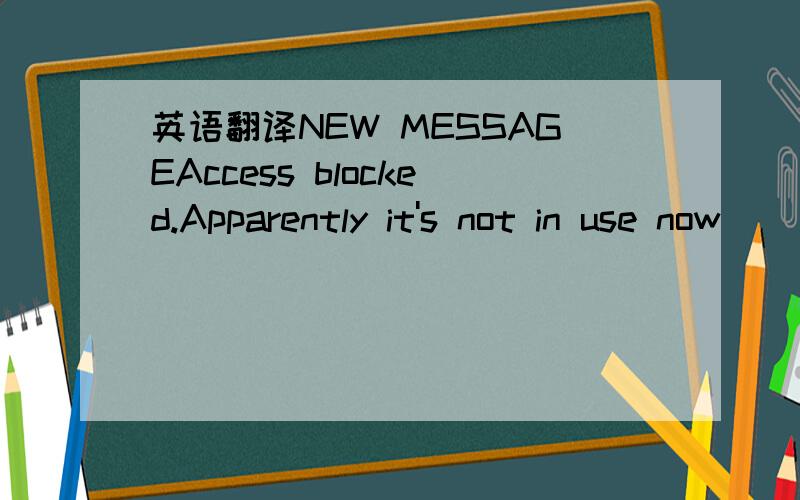 英语翻译NEW MESSAGEAccess blocked.Apparently it's not in use now