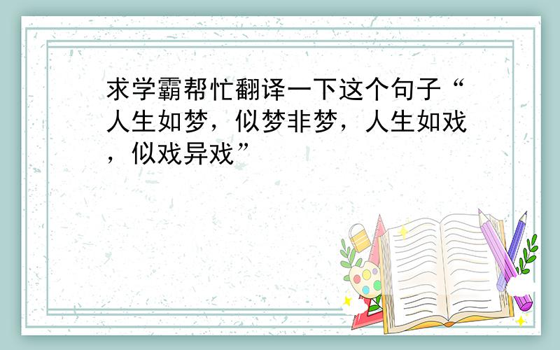 求学霸帮忙翻译一下这个句子“人生如梦，似梦非梦，人生如戏，似戏异戏”