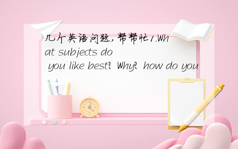 几个英语问题,帮帮忙1.What subjects do you like best? Why? how do you