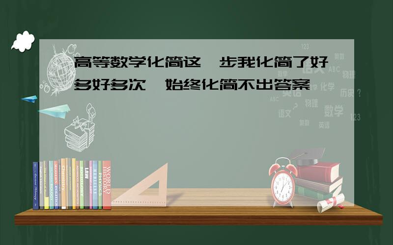 高等数学化简这一步我化简了好多好多次,始终化简不出答案,