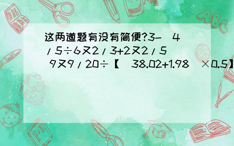 这两道题有没有简便?3-（4/5÷6又2/3+2又2/5 9又9/20÷【（38.02+1.98）×0.5】脱式计算