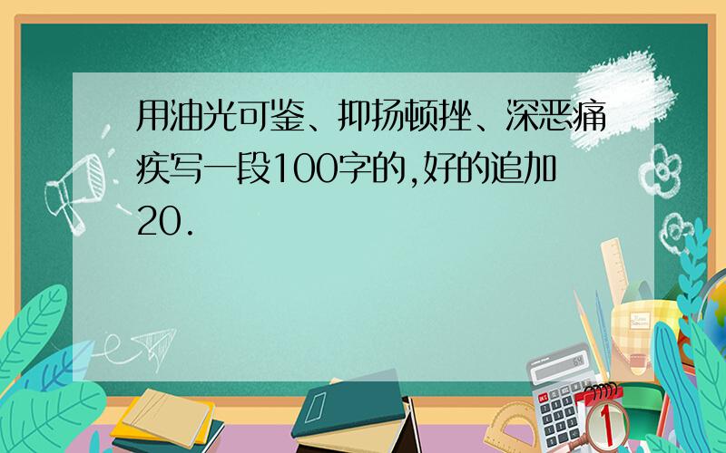 用油光可鉴、抑扬顿挫、深恶痛疾写一段100字的,好的追加20.